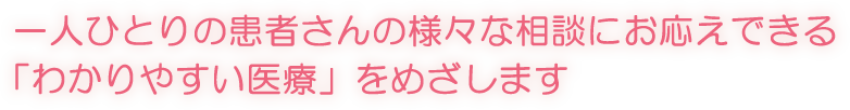 一人ひとりの患者さんの様々な相談にお応えできる「わかりやすい医療」をめざします